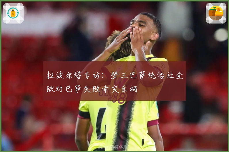 拉波尔塔专访：梦三巴萨统治让全欧对巴萨失败幸灾乐祸