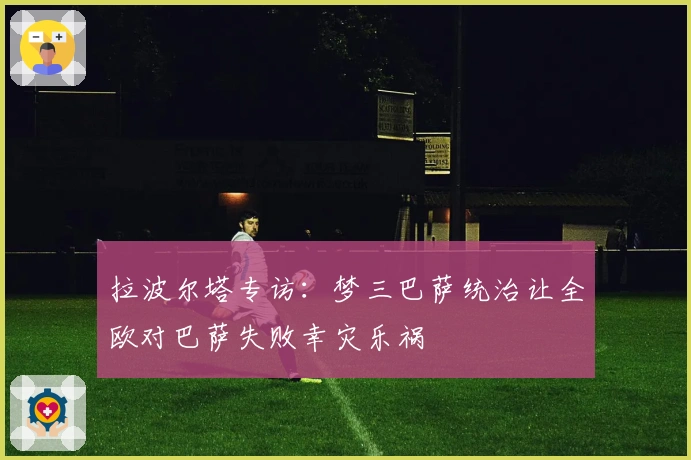 拉波尔塔专访：梦三巴萨统治让全欧对巴萨失败幸灾乐祸