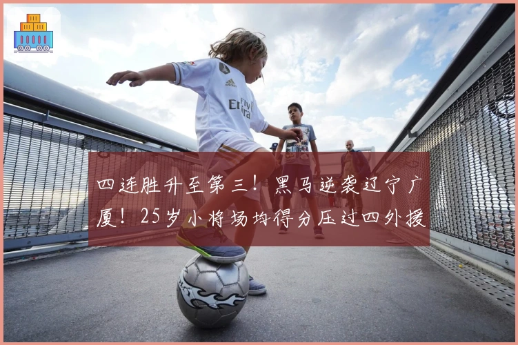 四连胜升至第三！黑马逆袭辽宁广厦！25岁小将场均得分压过四外援