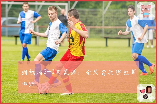 利物浦2-0布莱顿，全民皆兵迎红军回归