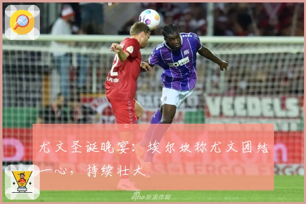 尤文圣诞晚宴：埃尔坎称尤文团结一心，持续壮大