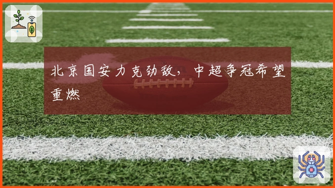 北京国安力克劲敌，中超争冠希望重燃