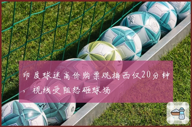 印度球迷高价购票观梅西仅20分钟，视线受阻怒砸球场