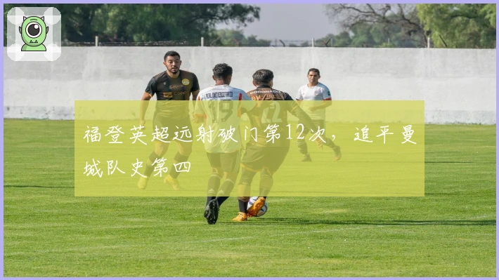 福登英超远射破门第12次，追平曼城队史第四