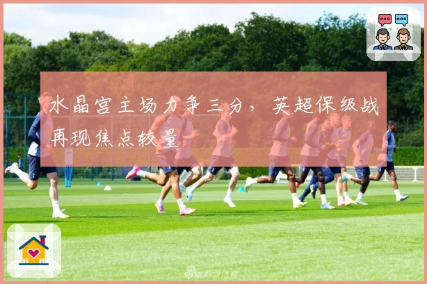 水晶宫主场力争三分，英超保级战再现焦点较量