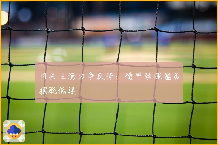 门兴主场力争反弹，德甲劲旅能否摆脱低迷