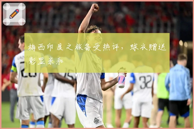 梅西印度之旅备受热评，球衣赠送彰显亲和