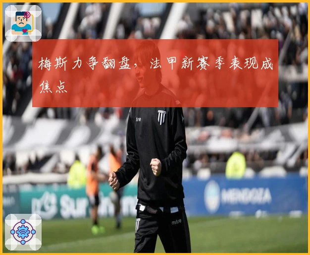 梅斯力争翻盘，法甲新赛季表现成焦点