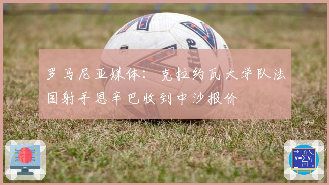 罗马尼亚媒体：克拉约瓦大学队法国射手恩辛巴收到中沙报价