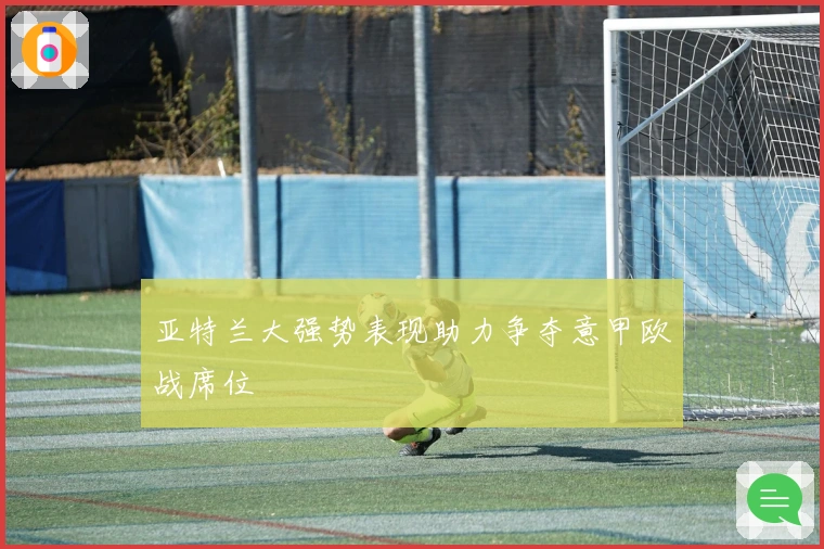 亚特兰大强势表现助力争夺意甲欧战席位