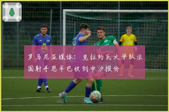 罗马尼亚媒体：克拉约瓦大学队法国射手恩辛巴收到中沙报价