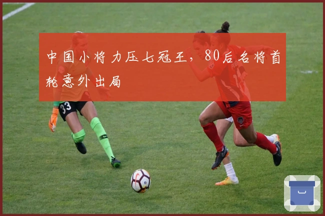 中国小将力压七冠王，80后名将首轮意外出局