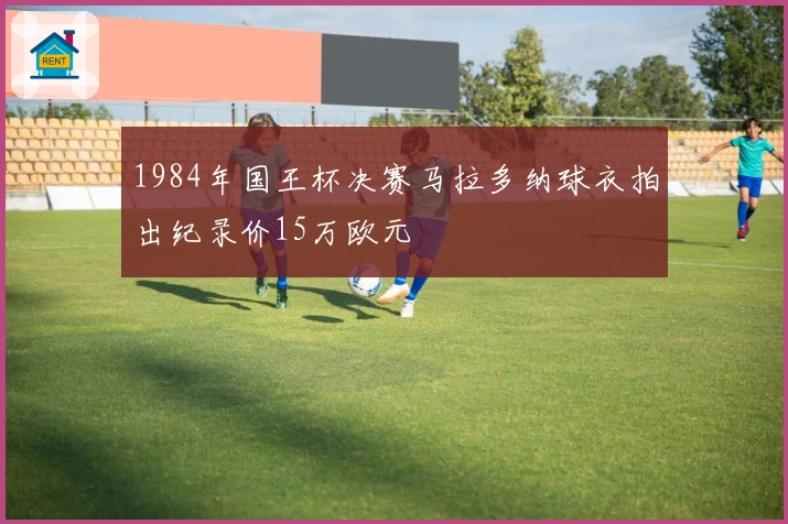 1984年国王杯决赛马拉多纳球衣拍出纪录价15万欧元