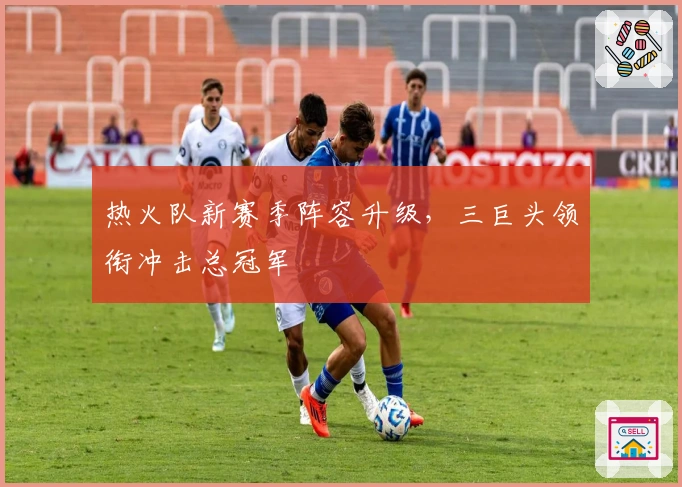 热火队新赛季阵容升级，三巨头领衔冲击总冠军