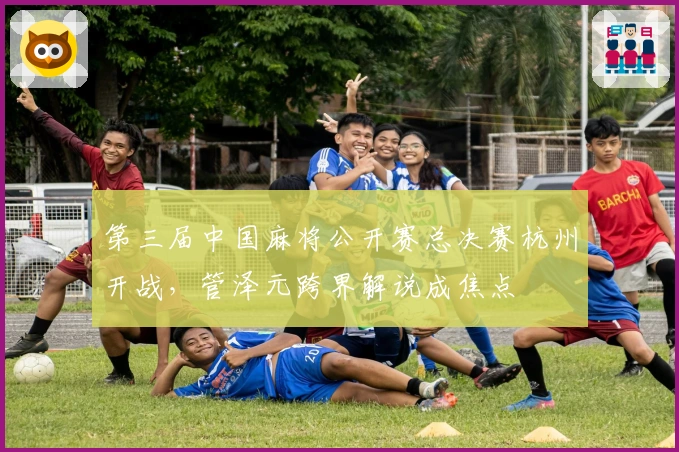 第三届中国麻将公开赛总决赛杭州开战，管泽元跨界解说成焦点