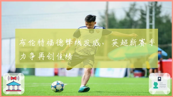 布伦特福德锋线发威，英超新赛季力争再创佳绩