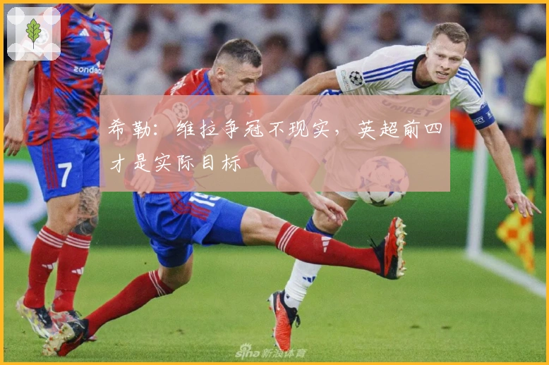 希勒：维拉争冠不现实，英超前四才是实际目标